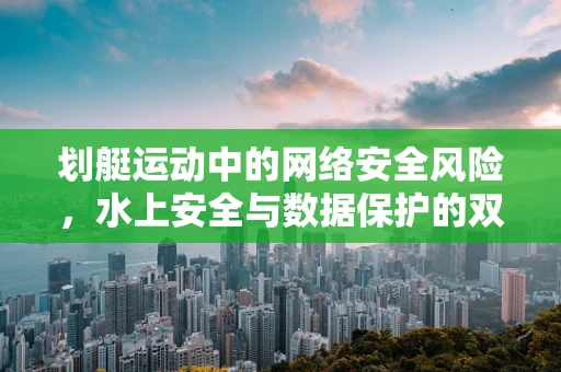划艇运动中的网络安全风险，水上安全与数据保护的双重挑战