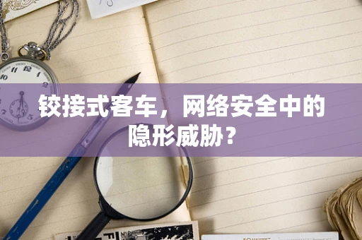铰接式客车，网络安全中的隐形威胁？
