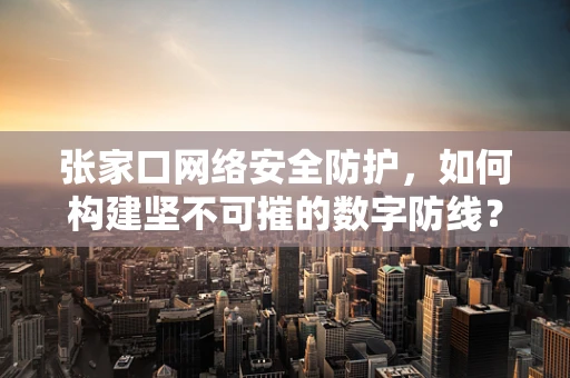 张家口网络安全防护，如何构建坚不可摧的数字防线？