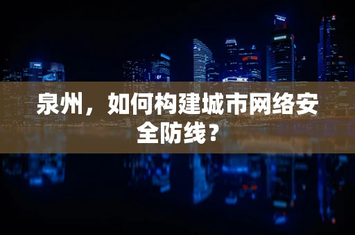 泉州，如何构建城市网络安全防线？