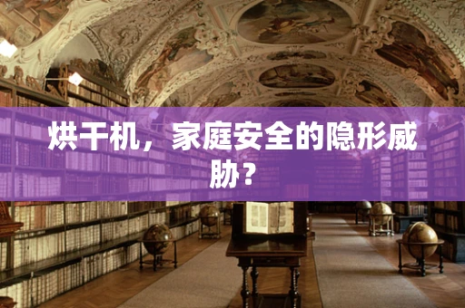 烘干机，家庭安全的隐形威胁？