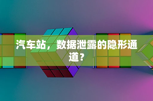 汽车站，数据泄露的隐形通道？