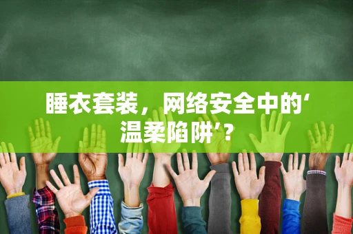 睡衣套装，网络安全中的‘温柔陷阱’？