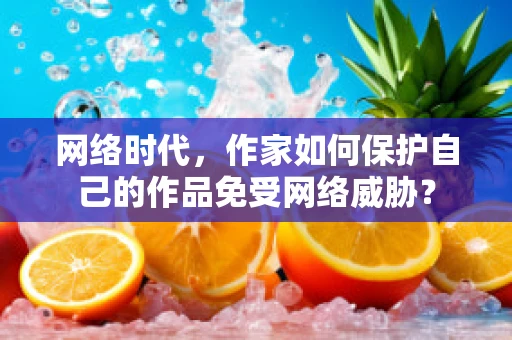 网络时代，作家如何保护自己的作品免受网络威胁？