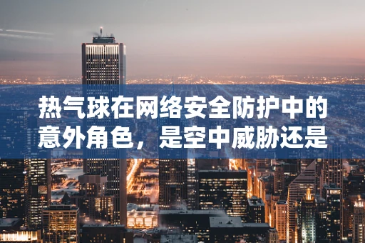 热气球在网络安全防护中的意外角色，是空中威胁还是高空视野？