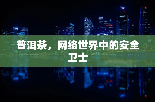 普洱茶，网络世界中的安全卫士