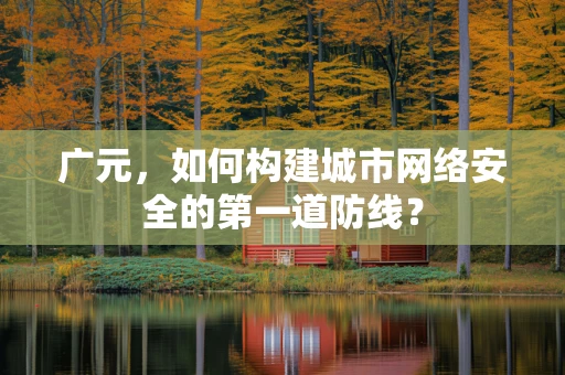 广元，如何构建城市网络安全的第一道防线？
