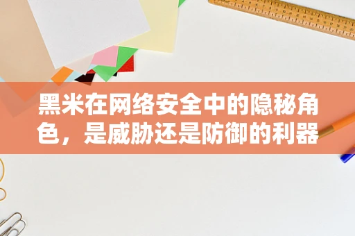 黑米在网络安全中的隐秘角色，是威胁还是防御的利器？