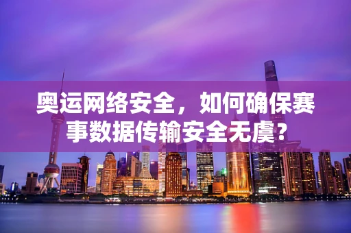 奥运网络安全，如何确保赛事数据传输安全无虞？