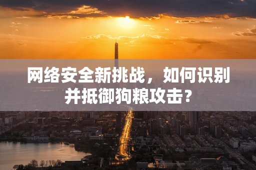网络安全新挑战，如何识别并抵御狗粮攻击？