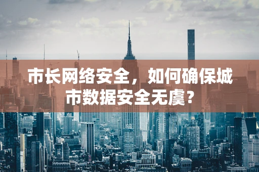 市长网络安全，如何确保城市数据安全无虞？