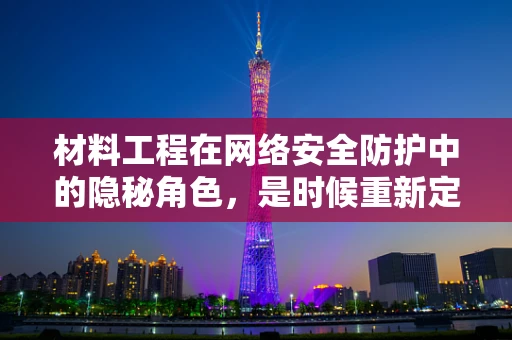 材料工程在网络安全防护中的隐秘角色，是时候重新定义安全边界了吗？