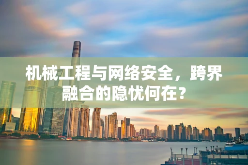 机械工程与网络安全，跨界融合的隐忧何在？