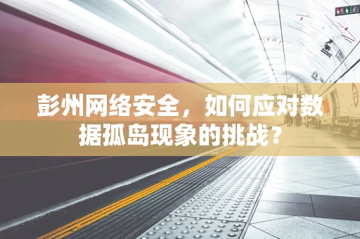 彭州网络安全，如何应对数据孤岛现象的挑战？