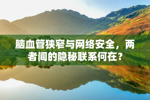 脑血管狭窄与网络安全，两者间的隐秘联系何在？