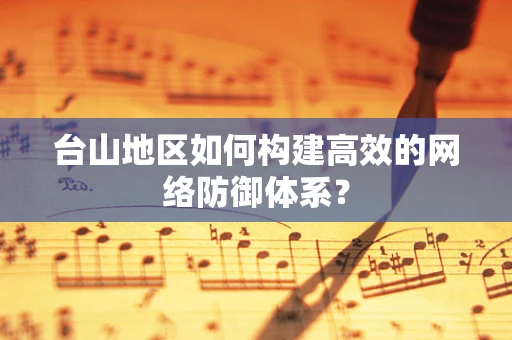 台山地区如何构建高效的网络防御体系？