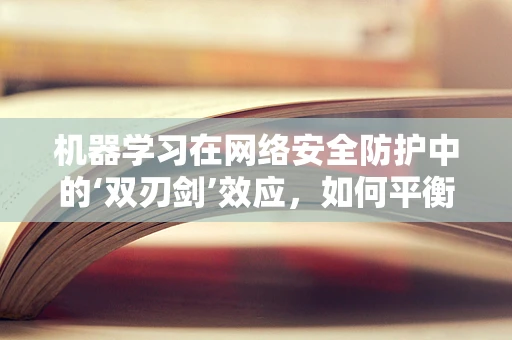 机器学习在网络安全防护中的‘双刃剑’效应，如何平衡效率与误报？