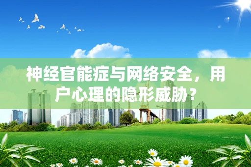 神经官能症与网络安全，用户心理的隐形威胁？