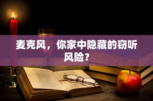 麦克风，你家中隐藏的窃听风险？