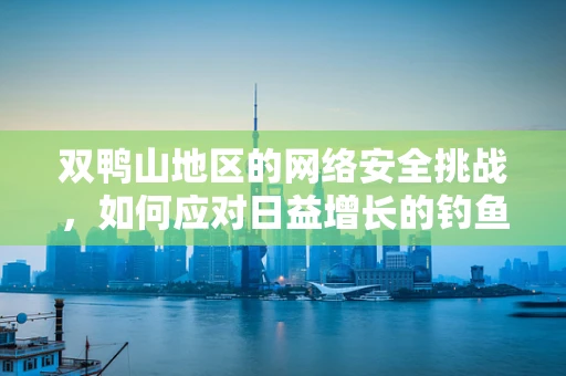 双鸭山地区的网络安全挑战，如何应对日益增长的钓鱼攻击？