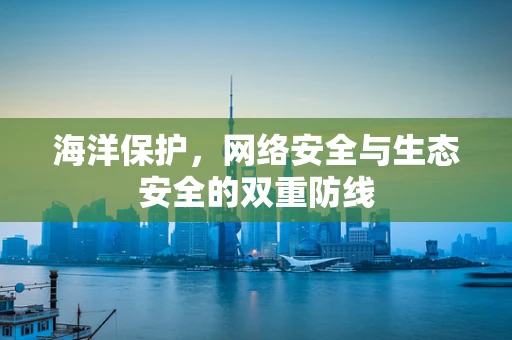 海洋保护，网络安全与生态安全的双重防线
