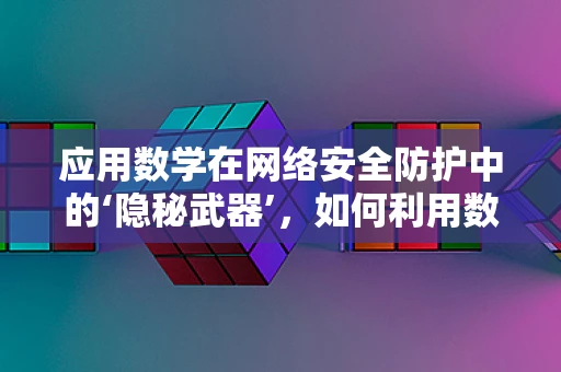 应用数学在网络安全防护中的‘隐秘武器’，如何利用数学模型预测并防御未知威胁？