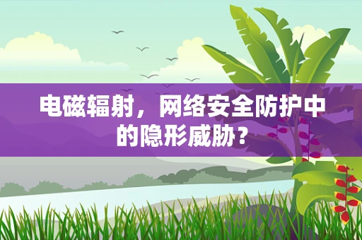 电磁辐射，网络安全防护中的隐形威胁？
