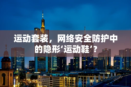 运动套装，网络安全防护中的隐形‘运动鞋’？