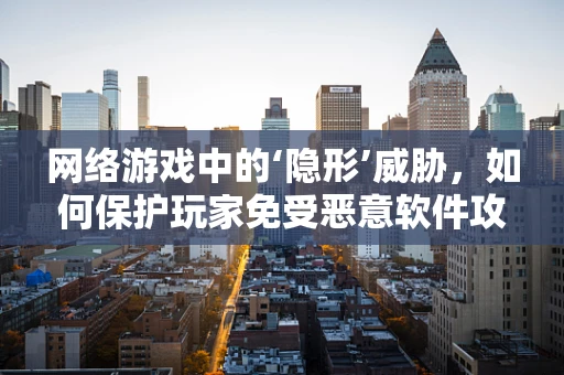 网络游戏中的‘隐形’威胁，如何保护玩家免受恶意软件攻击？
