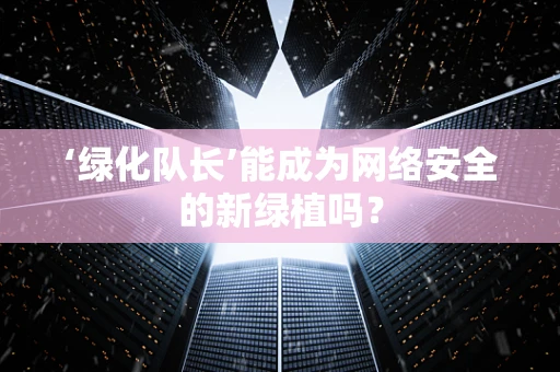 ‘绿化队长’能成为网络安全的新绿植吗？