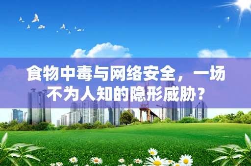 食物中毒与网络安全，一场不为人知的隐形威胁？
