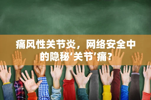 痛风性关节炎，网络安全中的隐秘‘关节’痛？