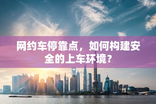 网约车停靠点，如何构建安全的上车环境？
