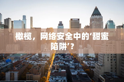 橄榄，网络安全中的‘甜蜜陷阱’？