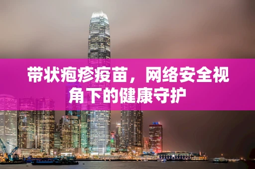 带状疱疹疫苗，网络安全视角下的健康守护