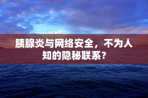 胰腺炎与网络安全，不为人知的隐秘联系？