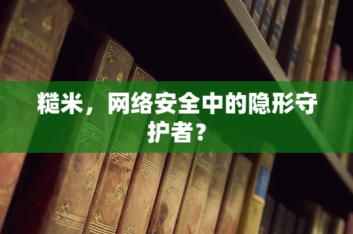 糙米，网络安全中的隐形守护者？