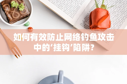 如何有效防止网络钓鱼攻击中的‘挂钩’陷阱？