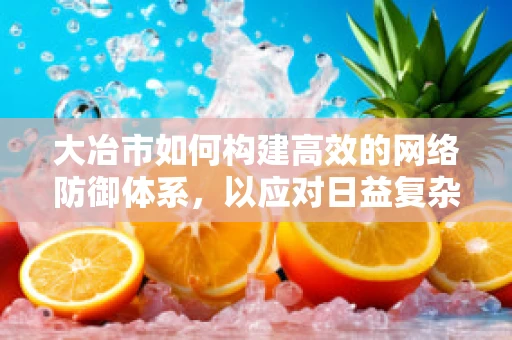 大冶市如何构建高效的网络防御体系，以应对日益复杂的网络威胁？