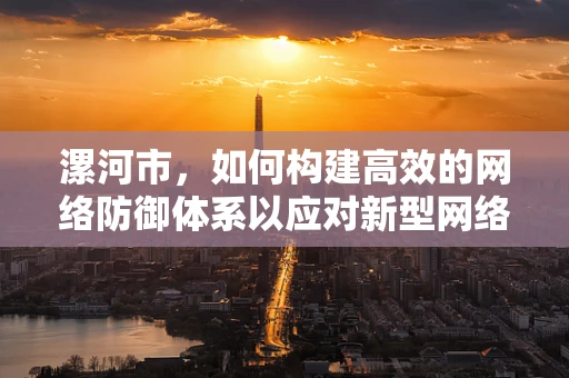 漯河市，如何构建高效的网络防御体系以应对新型网络威胁？