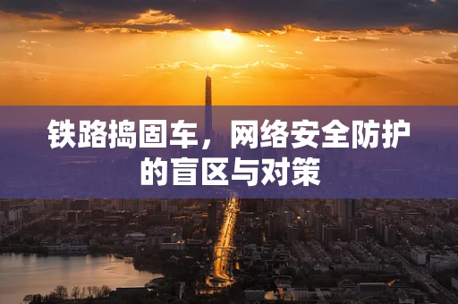 铁路捣固车，网络安全防护的盲区与对策