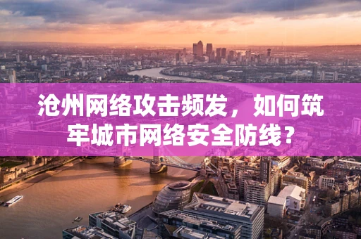 沧州网络攻击频发，如何筑牢城市网络安全防线？