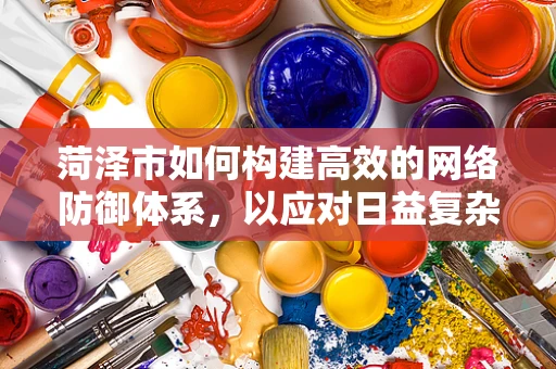 菏泽市如何构建高效的网络防御体系，以应对日益复杂的网络威胁？