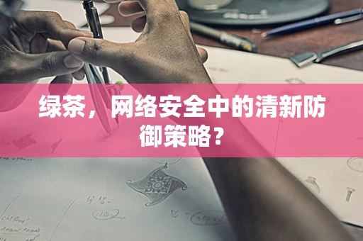 绿茶，网络安全中的清新防御策略？