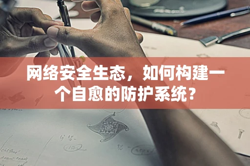 网络安全生态，如何构建一个自愈的防护系统？