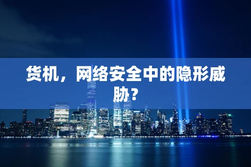 货机，网络安全中的隐形威胁？