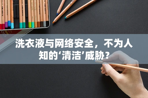 洗衣液与网络安全，不为人知的‘清洁’威胁？
