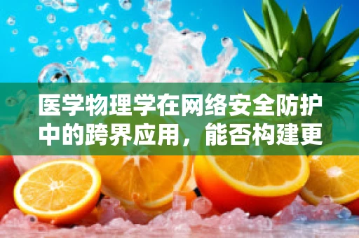 医学物理学在网络安全防护中的跨界应用，能否构建更安全的数字防线？