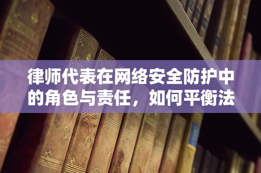 律师代表在网络安全防护中的角色与责任，如何平衡法律与安全？