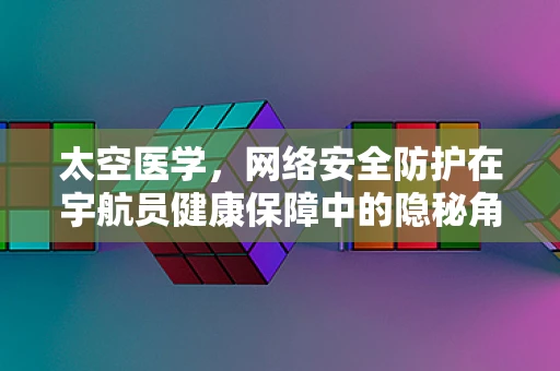 太空医学，网络安全防护在宇航员健康保障中的隐秘角色？